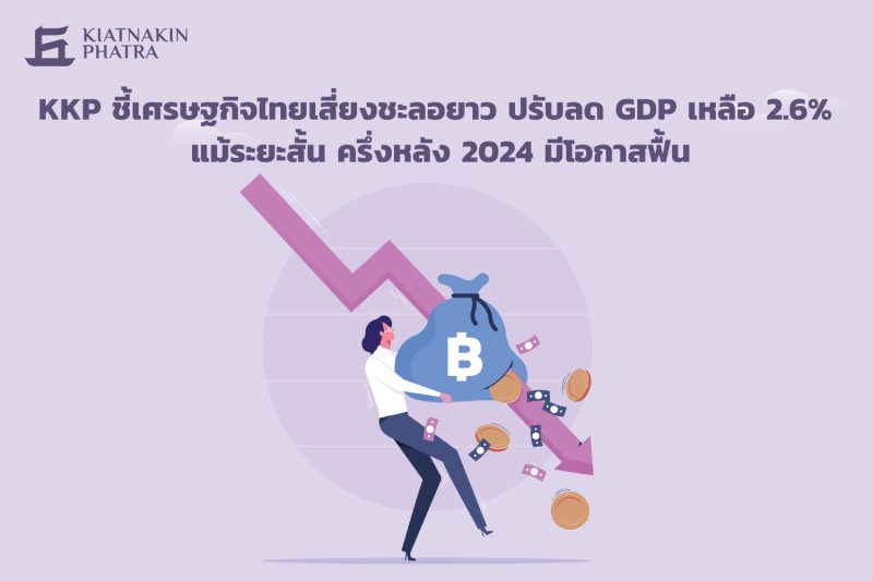 KKP ชี้เศรษฐกิจไทยเสี่ยงชะลอยาว ปรับลด GDP เหลือ 2.6% แม้ระยะสั้น ครึ่งหลัง 2024 มีโอกาสฟื้น