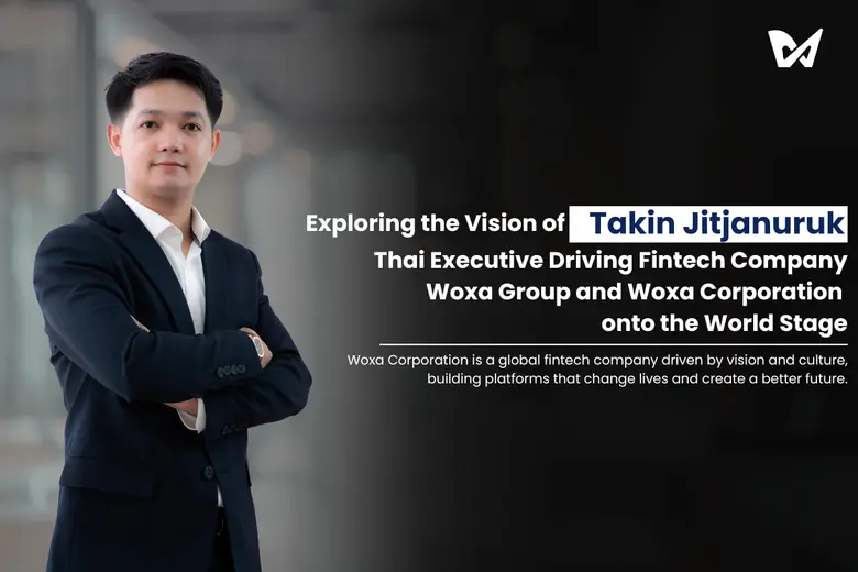 Exploring the Vision of "Takin Jitjanurak" - Thai Executive Driving Fintech Company Woxa Corporation and Woxa Group onto the World Stage
