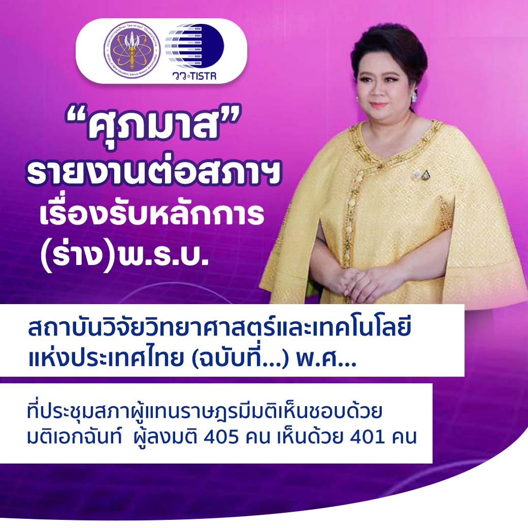 ศุภมาส รายงานต่อสภาผู้แทนราษฎร เรื่องรับหลักการ (ร่าง) พระราชบัญญัติสถาบันวิจัยวิทยาศาสตร์และเทคโนโลยีแห่งประเทศไทย (ฉบับที่.) พ.ศ ที่ประชุมสภาผู้แทนราษฎรมีมติเห็นชอบด้วยมติเอกฉันท์ ผู้ลงมติ 405 คน เห็นด้วย 401 คน ไม่เห็นด้วย 0 งดออกเสียง 1 คน ไม่